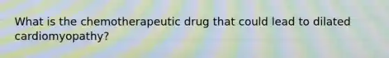 What is the chemotherapeutic drug that could lead to dilated cardiomyopathy?