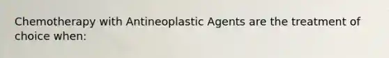 Chemotherapy with Antineoplastic Agents are the treatment of choice when: