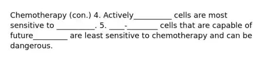 Chemotherapy (con.) 4. Actively__________ cells are most sensitive to __________. 5. ____-________ cells that are capable of future_________ are least sensitive to chemotherapy and can be dangerous.