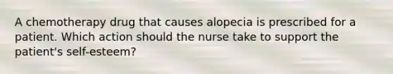 A chemotherapy drug that causes alopecia is prescribed for a patient. Which action should the nurse take to support the patient's self-esteem?