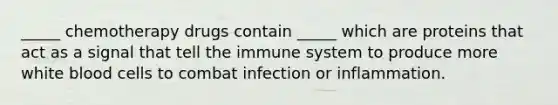 _____ chemotherapy drugs contain _____ which are proteins that act as a signal that tell the immune system to produce more white blood cells to combat infection or inflammation.