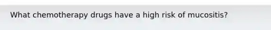 What chemotherapy drugs have a high risk of mucositis?
