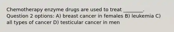 Chemotherapy enzyme drugs are used to treat ________. Question 2 options: A) breast cancer in females B) leukemia C) all types of cancer D) testicular cancer in men