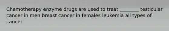 Chemotherapy enzyme drugs are used to treat ________ testicular cancer in men breast cancer in females leukemia all types of cancer