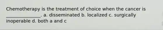 Chemotherapy is the treatment of choice when the cancer is _______________. a. disseminated b. localized c. surgically inoperable d. both a and c