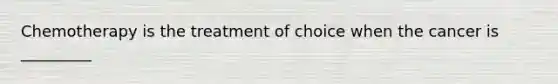 Chemotherapy is the treatment of choice when the cancer is _________