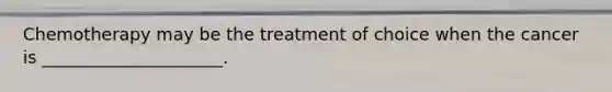 Chemotherapy may be the treatment of choice when the cancer is _____________________.