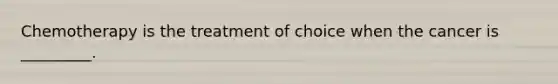 Chemotherapy is the treatment of choice when the cancer is _________.