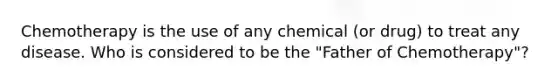 Chemotherapy is the use of any chemical (or drug) to treat any disease. Who is considered to be the "Father of Chemotherapy"?