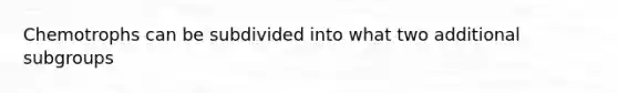 Chemotrophs can be subdivided into what two additional subgroups