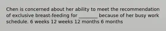 Chen is concerned about her ability to meet the recommendation of exclusive breast-feeding for ________ because of her busy work schedule. 6 weeks 12 weeks 12 months 6 months