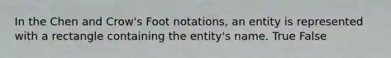 In the Chen and Crow's Foot notations, an entity is represented with a rectangle containing the entity's name. True False