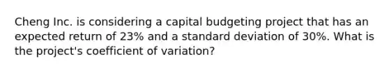 Cheng Inc. is considering a capital budgeting project that has an expected return of 23% and a standard deviation of 30%. What is the project's coefficient of variation?