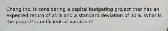 Cheng Inc. is considering a capital budgeting project that has an expected return of 25% and a standard deviation of 30%. What is the project's coefficient of variation?