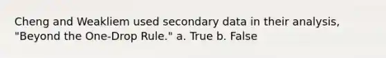 Cheng and Weakliem used secondary data in their analysis, "Beyond the One-Drop Rule." a. True b. False