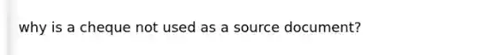 why is a cheque not used as a source document?