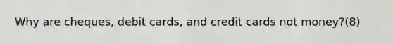 Why are cheques, debit cards, and credit cards not money?(8)