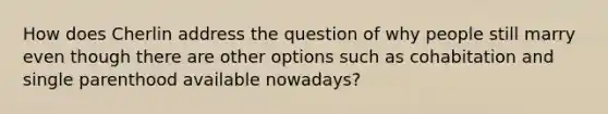 How does Cherlin address the question of why people still marry even though there are other options such as cohabitation and single parenthood available nowadays?