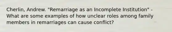 Cherlin, Andrew. "Remarriage as an Incomplete Institution" - What are some examples of how unclear roles among family members in remarriages can cause conflict?