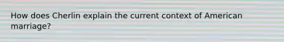 How does Cherlin explain the current context of American marriage?