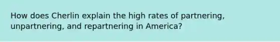 How does Cherlin explain the high rates of partnering, unpartnering, and repartnering in America?