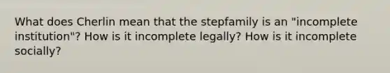 What does Cherlin mean that the stepfamily is an "incomplete institution"? How is it incomplete legally? How is it incomplete socially?