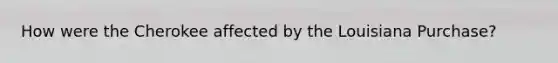 How were the Cherokee affected by the Louisiana Purchase?