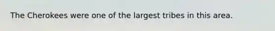 The Cherokees were one of the largest tribes in this area.