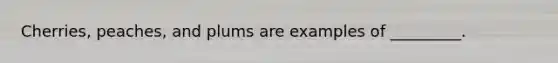 Cherries, peaches, and plums are examples of _________.