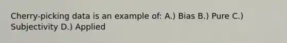 Cherry-picking data is an example of: A.) Bias B.) Pure C.) Subjectivity D.) Applied