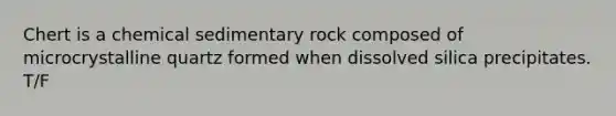 Chert is a chemical sedimentary rock composed of microcrystalline quartz formed when dissolved silica precipitates. T/F