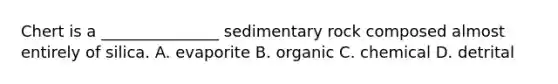 Chert is a _______________ sedimentary rock composed almost entirely of silica. A. evaporite B. organic C. chemical D. detrital