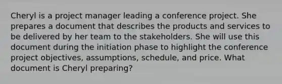 Cheryl is a project manager leading a conference project. She prepares a document that describes the products and services to be delivered by her team to the stakeholders. She will use this document during the initiation phase to highlight the conference project objectives, assumptions, schedule, and price. What document is Cheryl preparing?