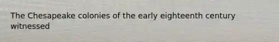 The Chesapeake colonies of the early eighteenth century witnessed