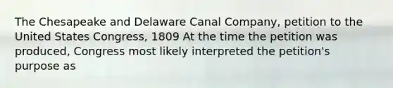 The Chesapeake and Delaware Canal Company, petition to the United States Congress, 1809 At the time the petition was produced, Congress most likely interpreted the petition's purpose as