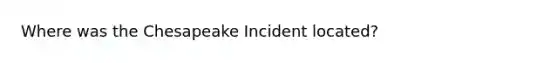 Where was the Chesapeake Incident located?