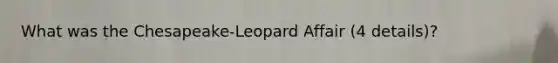 What was the Chesapeake-Leopard Affair (4 details)?