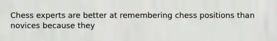 Chess experts are better at remembering chess positions than novices because they