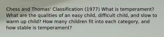 Chess and Thomas' Classification (1977) What is temperament? What are the qualities of an easy child, difficult child, and slow to warm up child? How many children fit into each category, and how stable is temperament?