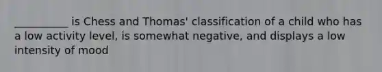 __________ is Chess and Thomas' classification of a child who has a low activity level, is somewhat negative, and displays a low intensity of mood