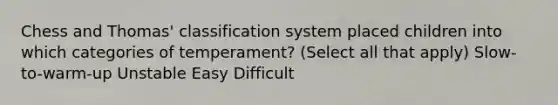 Chess and Thomas' classification system placed children into which categories of temperament? (Select all that apply) Slow-to-warm-up Unstable Easy Difficult