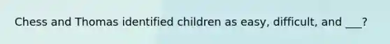 Chess and Thomas identified children as easy, difficult, and ___?