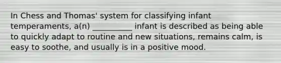 In Chess and Thomas' system for classifying infant temperaments, a(n) __________ infant is described as being able to quickly adapt to routine and new situations, remains calm, is easy to soothe, and usually is in a positive mood.