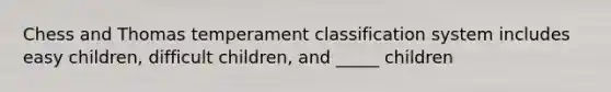 Chess and Thomas temperament classification system includes easy children, difficult children, and _____ children