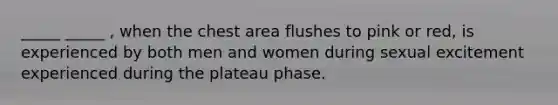 _____ _____ , when the chest area flushes to pink or red, is experienced by both men and women during sexual excitement experienced during the plateau phase.