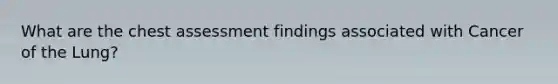 What are the chest assessment findings associated with Cancer of the Lung?