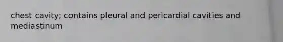chest cavity; contains pleural and pericardial cavities and mediastinum