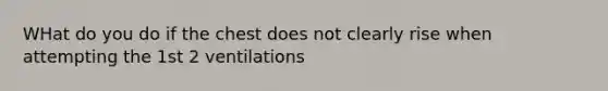 WHat do you do if the chest does not clearly rise when attempting the 1st 2 ventilations