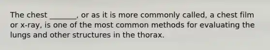 The chest _______, or as it is more commonly called, a chest film or x-ray, is one of the most common methods for evaluating the lungs and other structures in the thorax.