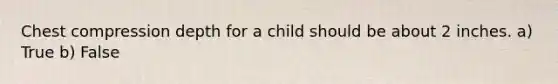 Chest compression depth for a child should be about 2 inches. a) True b) False